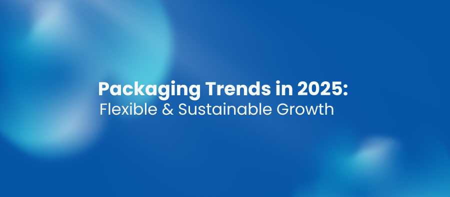 Packaging Trends in 2025: Flexible & Sustainable Growth